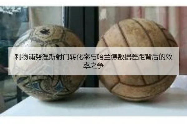 利物浦努涅斯射门转化率与哈兰德数据差距背后的效率之争
