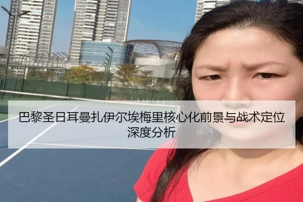 巴黎圣日耳曼扎伊尔埃梅里核心化前景与战术定位深度分析