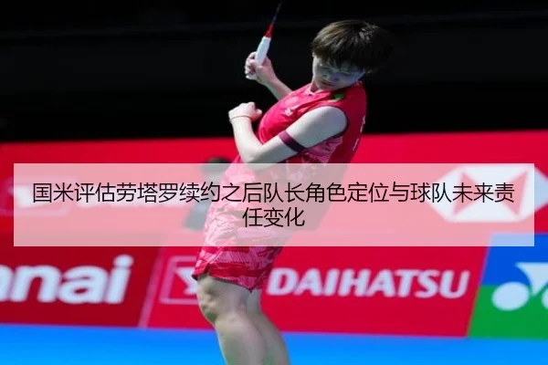 国米评估劳塔罗续约之后队长角色定位与球队未来责任变化