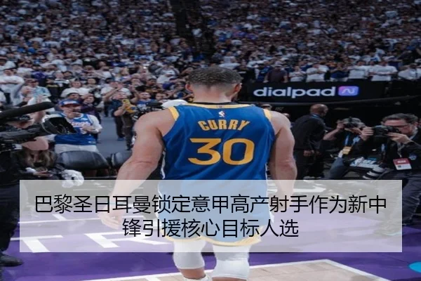 巴黎圣日耳曼锁定意甲高产射手作为新中锋引援核心目标人选