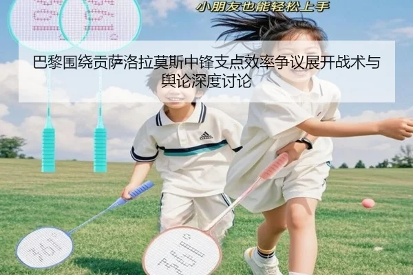 巴黎围绕贡萨洛拉莫斯中锋支点效率争议展开战术与舆论深度讨论