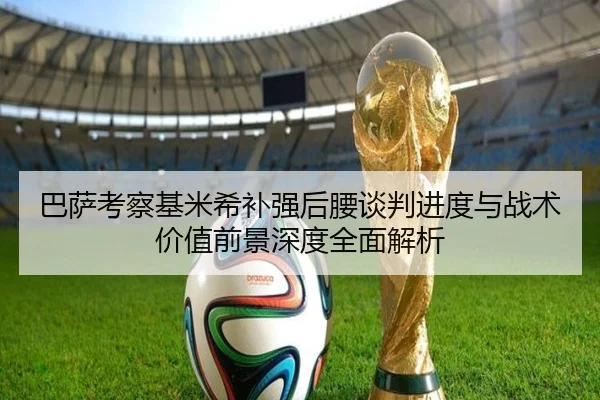 巴萨考察基米希补强后腰谈判进度与战术价值前景深度全面解析