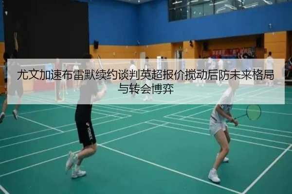 尤文加速布雷默续约谈判英超报价搅动后防未来格局与转会博弈