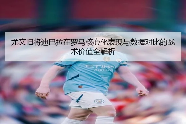 尤文旧将迪巴拉在罗马核心化表现与数据对比的战术价值全解析