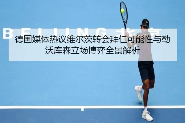 德国媒体热议维尔茨转会拜仁可能性与勒沃库森立场博弈全景解析