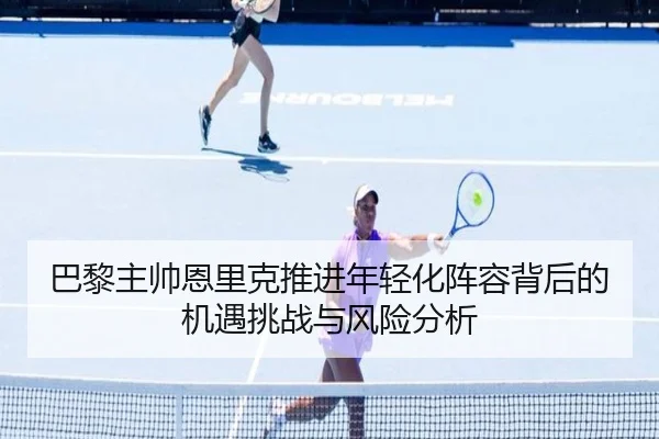 巴黎主帅恩里克推进年轻化阵容背后的机遇挑战与风险分析
