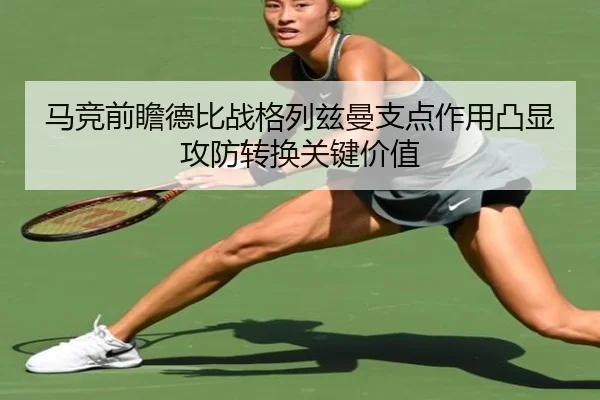 马竞前瞻德比战格列兹曼支点作用凸显攻防转换关键价值