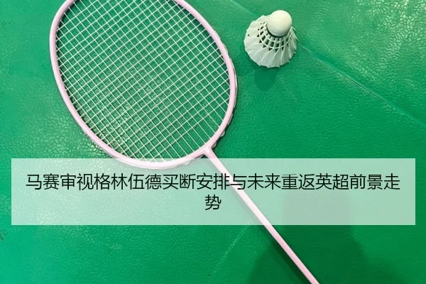 马赛审视格林伍德买断安排与未来重返英超前景走势