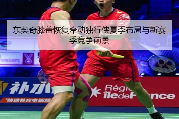 东契奇膝盖恢复牵动独行侠夏季布局与新赛季竞争前景