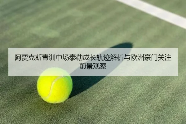 阿贾克斯青训中场泰勒成长轨迹解析与欧洲豪门关注前景观察