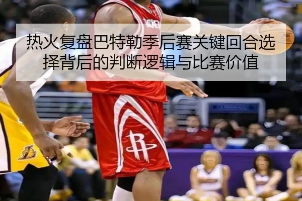 热火复盘巴特勒季后赛关键回合选择背后的判断逻辑与比赛价值