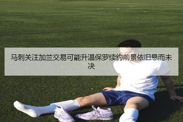 马刺关注加兰交易可能升温保罗续约前景依旧悬而未决