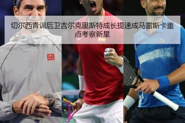 切尔西青训后卫吉尔克里斯特成长提速成马雷斯卡重点考察新星